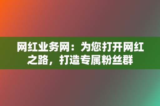 网红业务网：为您打开网红之路，打造专属粉丝群