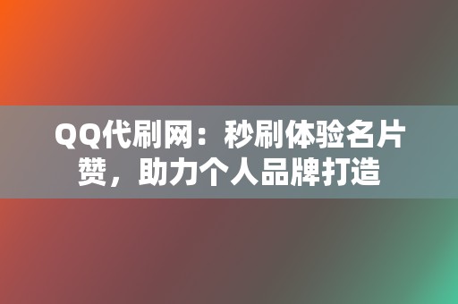 QQ代刷网：秒刷体验名片赞，助力个人品牌打造