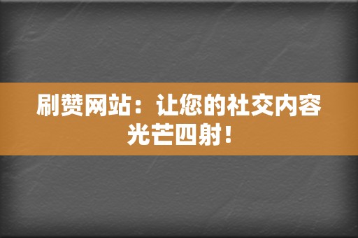 刷赞网站：让您的社交内容光芒四射！