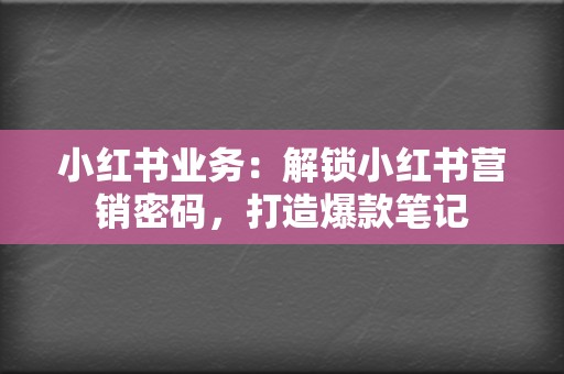 小红书业务：解锁小红书营销密码，打造爆款笔记