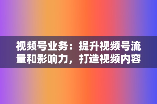 视频号业务：提升视频号流量和影响力，打造视频内容王国！