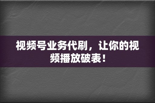 视频号业务代刷，让你的视频播放破表！