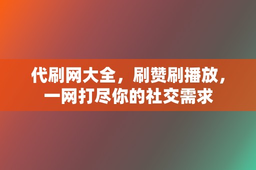 代刷网大全，刷赞刷播放，一网打尽你的社交需求