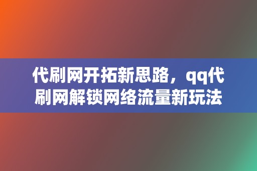 代刷网开拓新思路，qq代刷网解锁网络流量新玩法