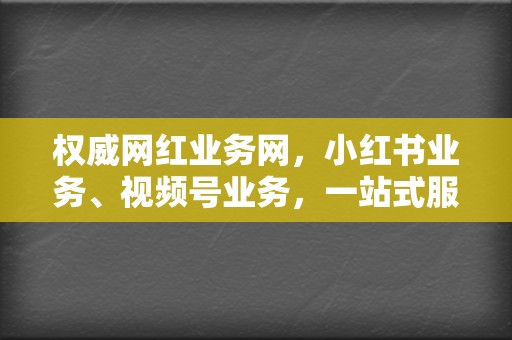 权威网红业务网，小红书业务、视频号业务，一站式服务