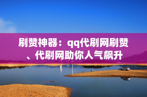 刷赞神器：qq代刷网刷赞、代刷网助你人气飙升