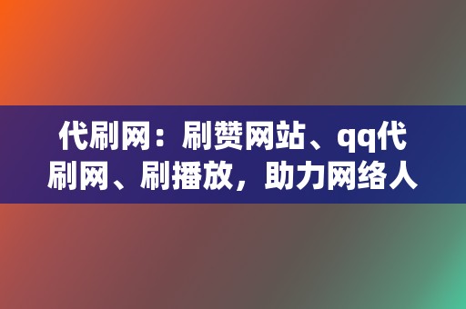 代刷网：刷赞网站、qq代刷网、刷播放，助力网络人气