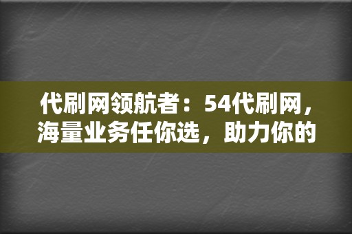 代刷网领航者：54代刷网，海量业务任你选，助力你的网络营销梦