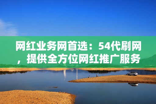 网红业务网首选：54代刷网，提供全方位网红推广服务，助你成为网络明星