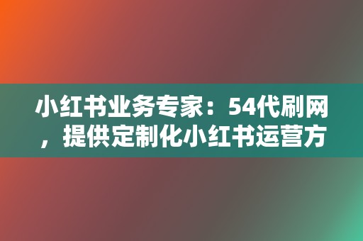 小红书业务专家：54代刷网，提供定制化小红书运营方案，打造你的爆款笔记  第2张