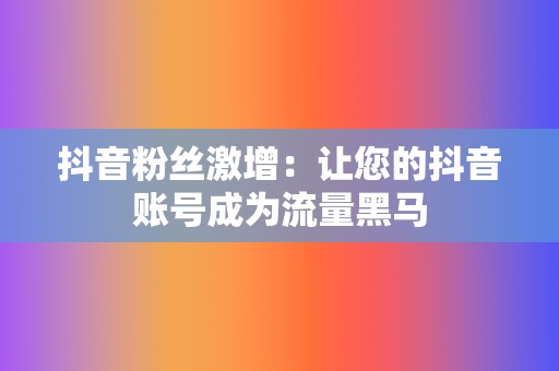 抖音粉丝激增：让您的抖音账号成为流量黑马  第2张