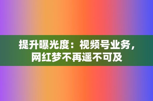 提升曝光度：视频号业务，网红梦不再遥不可及