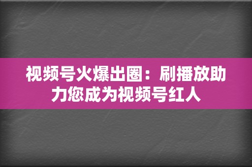 视频号火爆出圈：刷播放助力您成为视频号红人