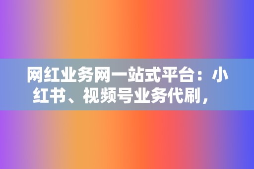 网红业务网一站式平台：小红书、视频号业务代刷， 助力你的网红之路！