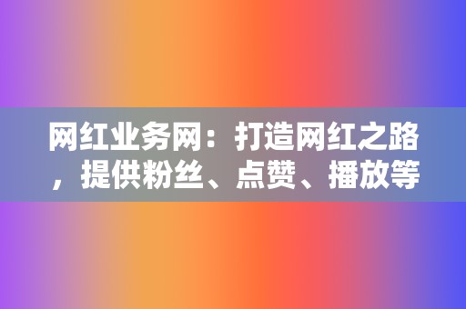 网红业务网：打造网红之路，提供粉丝、点赞、播放等服务