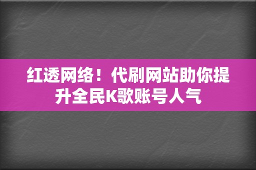 红透网络！代刷网站助你提升全民K歌账号人气  第2张