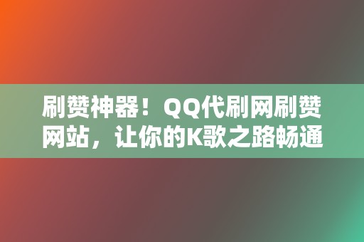 刷赞神器！QQ代刷网刷赞网站，让你的K歌之路畅通无阻  第2张