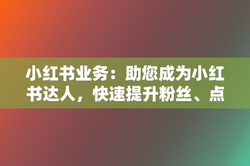 小红书业务：助您成为小红书达人，快速提升粉丝、点赞、收藏