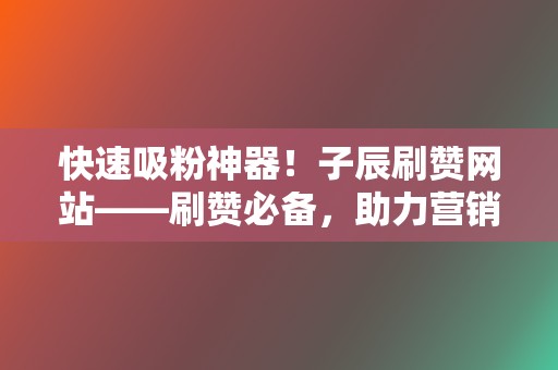 快速吸粉神器！子辰刷赞网站——刷赞必备，助力营销增粉