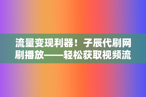 流量变现利器！子辰代刷网刷播放——轻松获取视频流量，打造网红之路