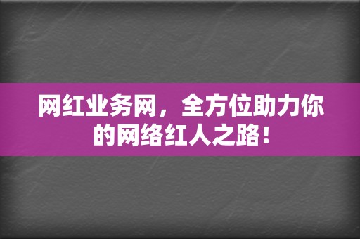 网红业务网，全方位助力你的网络红人之路！