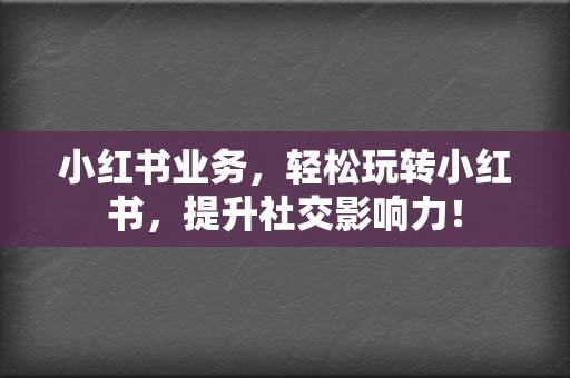 小红书业务，轻松玩转小红书，提升社交影响力！