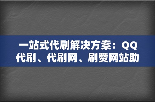 一站式代刷解决方案：QQ代刷、代刷网、刷赞网站助您轻松圈粉