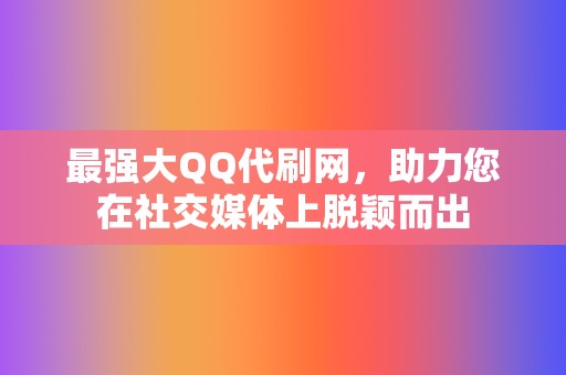 最强大QQ代刷网，助力您在社交媒体上脱颖而出