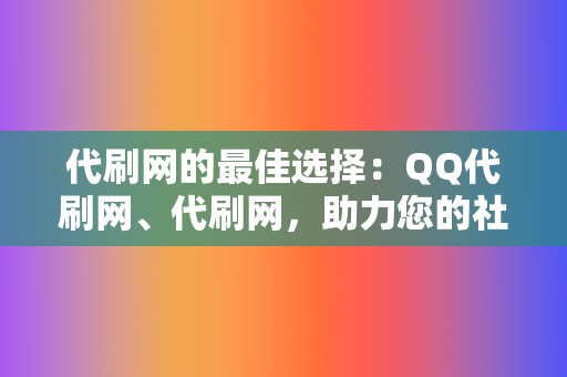 代刷网的最佳选择：QQ代刷网、代刷网，助力您的社交媒体营销之路