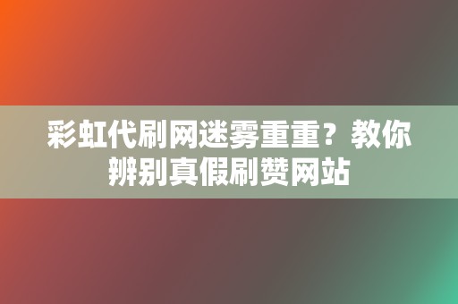 彩虹代刷网迷雾重重？教你辨别真假刷赞网站