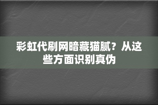 彩虹代刷网暗藏猫腻？从这些方面识别真伪  第2张