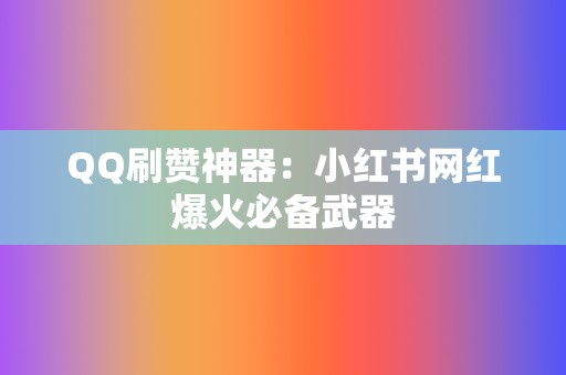 QQ刷赞神器：小红书网红爆火必备武器