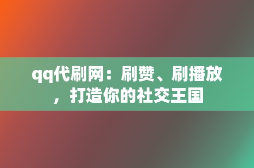 qq代刷网：刷赞、刷播放，打造你的社交王国