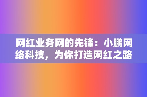 网红业务网的先锋：小鹏网络科技，为你打造网红之路