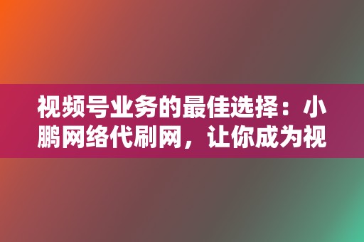 视频号业务的最佳选择：小鹏网络代刷网，让你成为视频达人