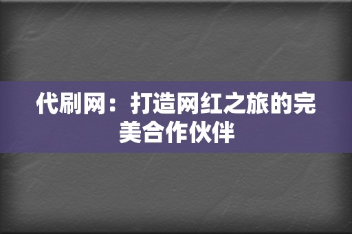 代刷网：打造网红之旅的完美合作伙伴