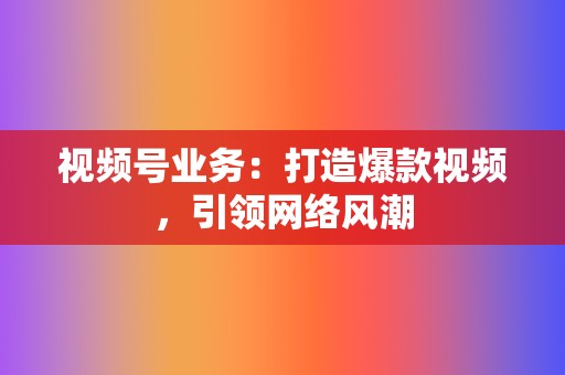 视频号业务：打造爆款视频，引领网络风潮