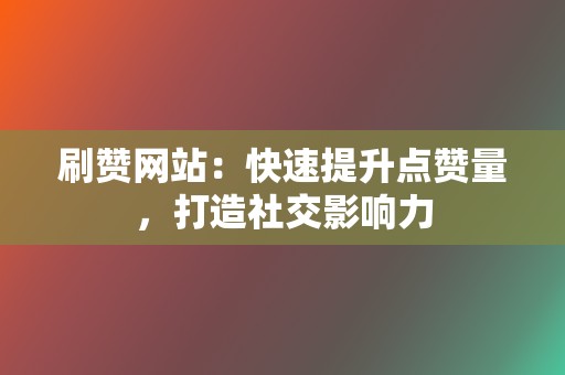 刷赞网站：快速提升点赞量，打造社交影响力