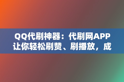 QQ代刷神器：代刷网APP让你轻松刷赞、刷播放，成为社交媒体之王