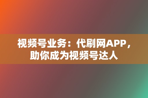 视频号业务：代刷网APP，助你成为视频号达人