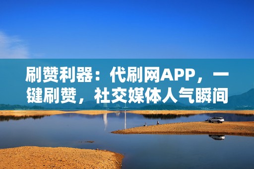 刷赞利器：代刷网APP，一键刷赞，社交媒体人气瞬间提升