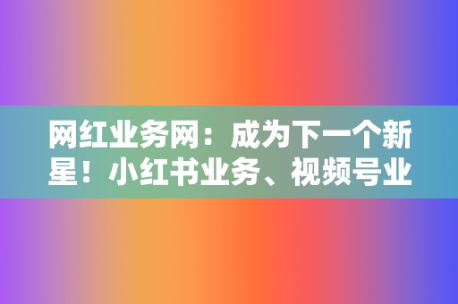 网红业务网：成为下一个新星！小红书业务、视频号业务，帮你打造影响力  第2张