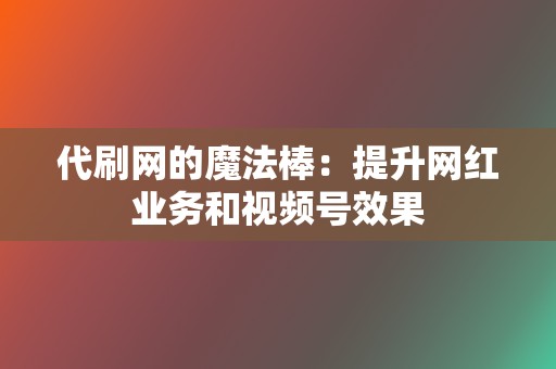 代刷网的魔法棒：提升网红业务和视频号效果  第2张