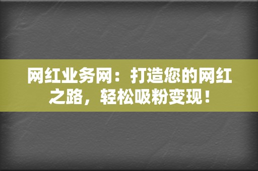 网红业务网：打造您的网红之路，轻松吸粉变现！