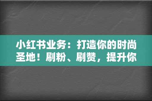 小红书业务：打造你的时尚圣地！刷粉、刷赞，提升你的小红书人气  第2张