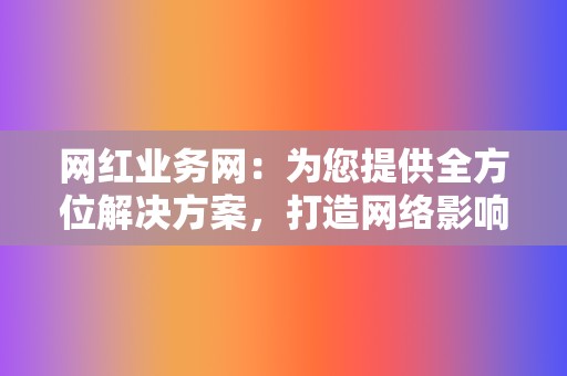 网红业务网：为您提供全方位解决方案，打造网络影响力