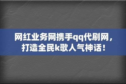 网红业务网携手qq代刷网，打造全民k歌人气神话！