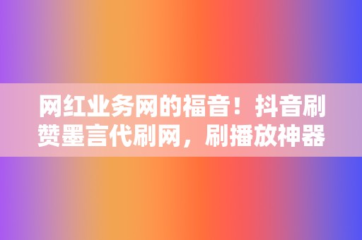 网红业务网的福音！抖音刷赞墨言代刷网，刷播放神器！