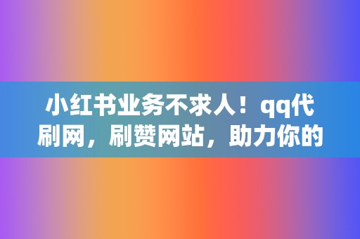 小红书业务不求人！qq代刷网，刷赞网站，助力你的社交之旅！