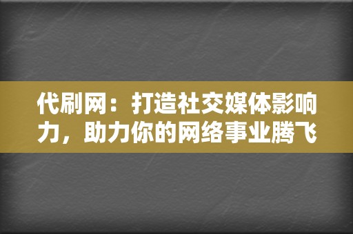 代刷网：打造社交媒体影响力，助力你的网络事业腾飞！